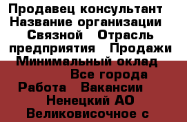 Продавец-консультант › Название организации ­ Связной › Отрасль предприятия ­ Продажи › Минимальный оклад ­ 30 000 - Все города Работа » Вакансии   . Ненецкий АО,Великовисочное с.